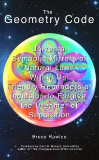 The Geometry Code: Universal Symbolic Mirrors of Natural Laws Within Us; Friendly Reminders of Inclusion to Forgive the Dreamer of Separation - Bruce Rawles, Gary Renard