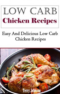 Low Carb Chicken Recipes: Easy And Delicious Low Carb Chicken Recipes (Low Carb Cookbook) - Terry Johnson