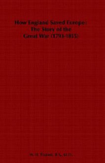 How England Saved Europe; The Story of the Great War (1793-1815) - From the Low Countries to Egypt - W.H. Fitchett