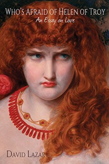 Who's Afraid of Helen of Troy?: An Essay on Love - David Lazar