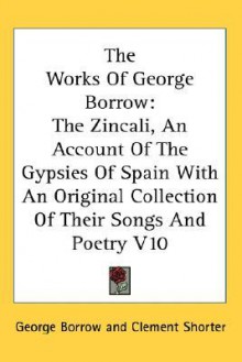 The Works of George Borrow: The Zincali, an Account of the Gypsies of Spain with an Original Collection of Their Songs and Poetry V10 - George Borrow