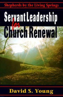 Servant Leadership for Church Renewal: Shepherds by the Living Springs - David S. Young