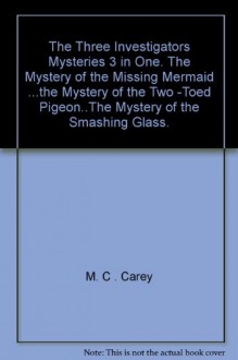 The Three Investigators Mysteries 3 in One. The Mystery of the Missing Mermaid ...the Mystery of the Two -Toed Pigeon..The Mystery of the Smashing Glass. - M. C . Carey