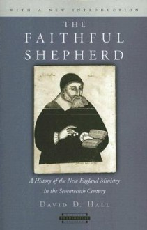 The Faithful Shepherd: A History of the New England Ministry in the Seventeenth Century - David D. Hall