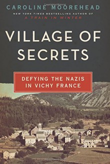 Village of Secrets: Defying the Nazis in Vichy France (The Resistance Trilogy) - Caroline Moorehead