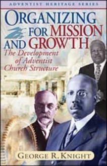 Organizing for Mission and Growth: The Development of Adventist Church Structure - George R. Knight