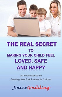 The Real Secret to Making Your Child Feel Loved, Safe & Happy: Introduction to The Goulding SleepTalk Process - Joane Goulding, Gary Johnston