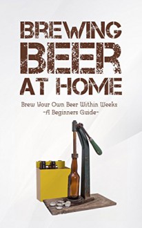 Brewing Beer at home: Brew Your Own Beer Within Weeks -A Beginners Guide- - Nathan Blake