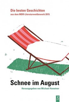 Schnee im August: Die besten Geschichten aus dem MDR-Literaturwettbewerb 2015 - Martin Ahrends, Anna Basener, Andrea Behrens, Thilo Bock, Anna-Theresia Bohn, Lisa Bredebach, Helene Bukowski, Anja Dolatta, Carola Gruber, Tino Hanekamp, Irina Kilimnik, Madita Krügler, Maja Loewe, Kathrin Neuhaus, Laura Elisa Nunziante, Ronya Othmann, Georg Petz, Tanja 