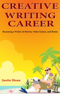 Creative Writing Career: Becoming a Writer of Movies, Video Games, and Book - Justin Sloan