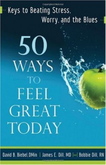 50 Ways to Feel Great Today: Keys to Beating Stress, Worry, and the Blues - David B. Biebel, James E. Dill, Bobbie Dill