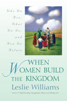 When Women Build the Kingdom: Who We Are, What We Do, and How We Relate - Leslie Williams