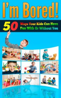 I'm Bored - 50 Ways Your Kids Can Have Fun With Or Without You (Parenting With Love, Parenting Help, Parenting Books) - Jennifer Love