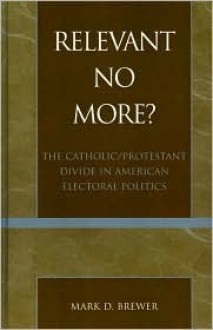 Relevant No More?: The Catholic/Protestant Divide in American Electoral Politics - Mark D. Brewer