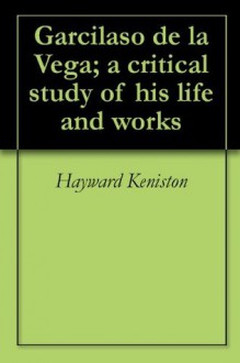 Garcilaso de la Vega; a critical study of his life and works - Hayward Keniston