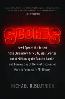 Scores: How I Opened the Hottest Strip Club in New York City, Was Extorted out of Millions by the Gambino Family, and Became One of the Most Successful Mafia Informants in FBI History - Michael D. Blutrich