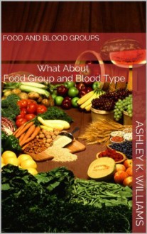 Food and Blood Groups : What About Foods Group and Blood Type - Ashley K. Williams