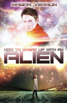 How to Break Up with an Alien - Magan Vernon