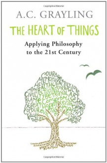 The Heart of Things: Applying Philosophy to the 21st Century - A.C. Grayling