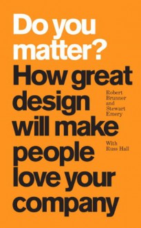 Do You Matter?: How Great Design Will Make People Love Your Company - Robert Brunner, Stewart Emery, Russ Hall