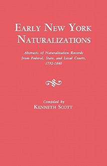 Early New York Naturalizations. Abstracts of Naturalization Records from Federal, State, and Local Courts, 1792-1840 - Kenneth Scott