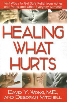 Healing What Hurts: Fast Ways to Get Safe Relief from Aches and Pains and Other Everyday Ailments - David Y. Wong, Deborah Mitchell