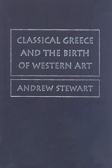 Classical Greece and the Birth of Western Art - Andrew Stewart