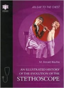 An Ear to the Chest: An Illustrated History of the Evolution of the Stethoscope - M. Donald Blaufox