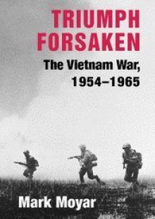 Triumph Forsaken: The Vietnam War, 1954-1965 (v. 1) - Mark Moyar