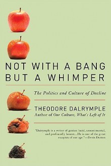 Not With a Bang But a Whimper: The Politics and Culture of Decline - Theodore Dalrymple