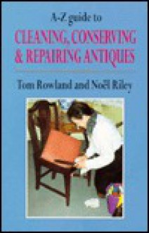 A-Z Guide to Cleaning, Conserving & Repairing Antiques - Noel Riley, Tom Rowland