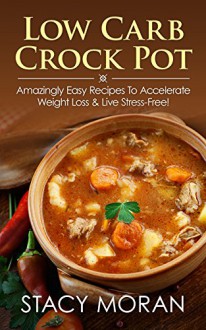 Low Carb Crock Pot: Amazingly Easy Recipes to Accelerate Weight Loss & Live Stress Free! - Stacy Moran