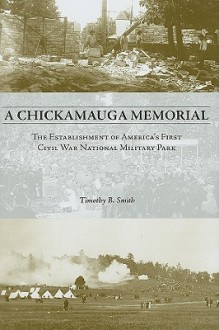 A Chickamauga Memorial: The Establishment of America's First Civil War National Military Park - Timothy B. Smith