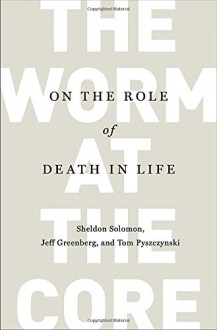 The Worm at the Core: On the Role of Death in Life - Sheldon Solomon, Jeff Greenberg, Tom Pyszczynski