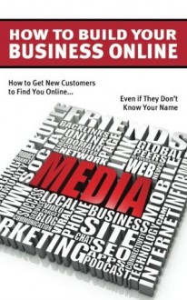 How to Build Your Business Online: How to Help Your New Customers Find you Online... Even if They Don't Know Your Name - Ian Clayton