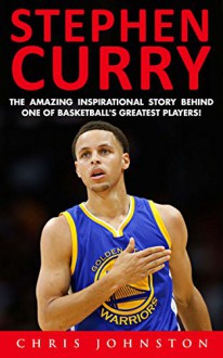 Stephen Curry: The Amazing Inspirational Story Behind One Of Basketball's Greatest Players! (Basketball Biography Books, Golden State Warriors, NBA Books) - Chris Johnston