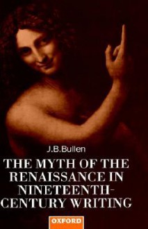 Myth of the Renaissance in Nineteenth Century Writing - J.B. Bullen