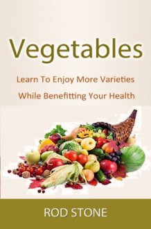 Vegetables Learn To Enjoy More Varieties While Benefitting Your Health (Healthy Food Series) - Rod Stone