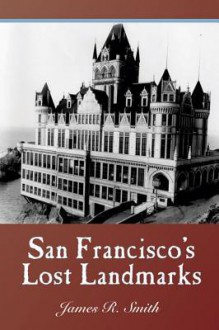 San Francisco's Lost Landmarks - James R. Smith