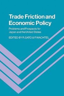 Trade Friction and Economic Policy: Problems and Prospects for Japan and the United States - Ryuzo Sato, Paul Wachtel