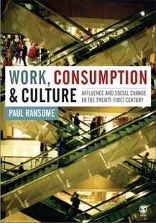 Work, Consumption and Culture: Affluence and Social Change in the Twenty-First Century - Paul Ransome