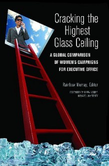 Cracking the Highest Glass Ceiling: A Global Comparison of Women's Campaigns for Executive Office - Rainbow Murray, Pippa Norris