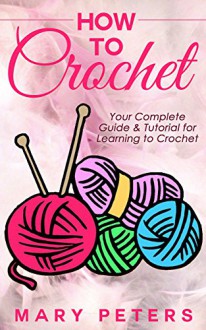 Crochet: Learn How To Crochet In One Day: Your Complete Guide and Tutorial For Learning To Crochet (Learn To Crochet In One Day, Crocheting For Beginners, Crochet Guide, and Crochet Tutorial) - Mary Peters