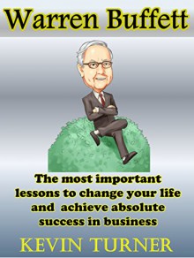 Warren Buffett: The most important lessons to change your life and achieve absolute success and business (warren buffet, warren buffett biography, warren ... way, warren buffett essays, investing) - Kevin Turner