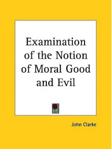 Examination of the Notion of Moral Good and Evil - John Clarke