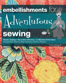 Embellishments for Adventurous Sewing: Master Applique, Decorative Stitching, and Machine Embroidery through Easy Step-by-step Instruction and Fun Projects - Carol Zentgraf