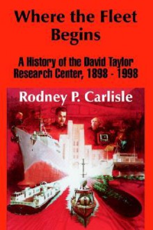 Where the Fleet Begins: A History of the David Taylor Research Center, 1898 - 1998 - Rodney P. Carlisle