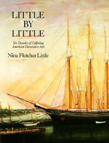 Little by Little: Six Decades of Collecting American Decorative Arts - Nina Fletcher Little