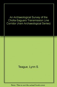 An Archaeological Survey of the Cholla-Saguaro Transmission Line Corridor - Lynn S. Teague, Linda L. Mayro