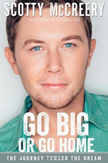 Go Big or Go Home: The Journey Toward the Dream - Scotty McCreery, Travis Thrasher